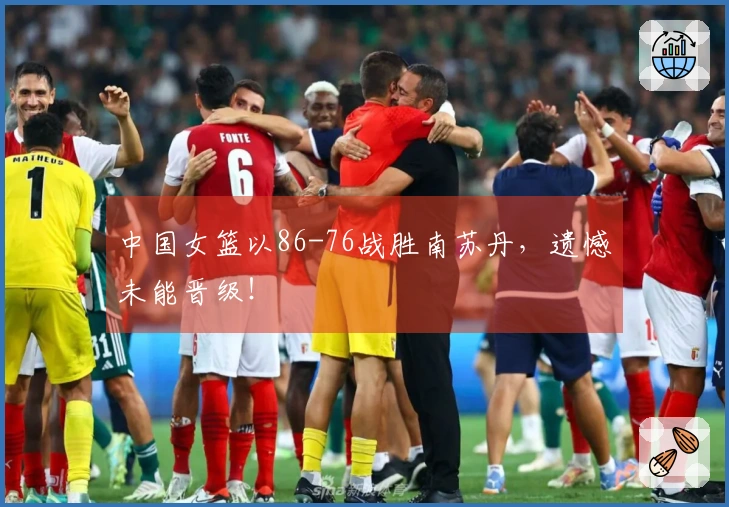 中国女篮以86-76战胜南苏丹，遗憾未能晋级！