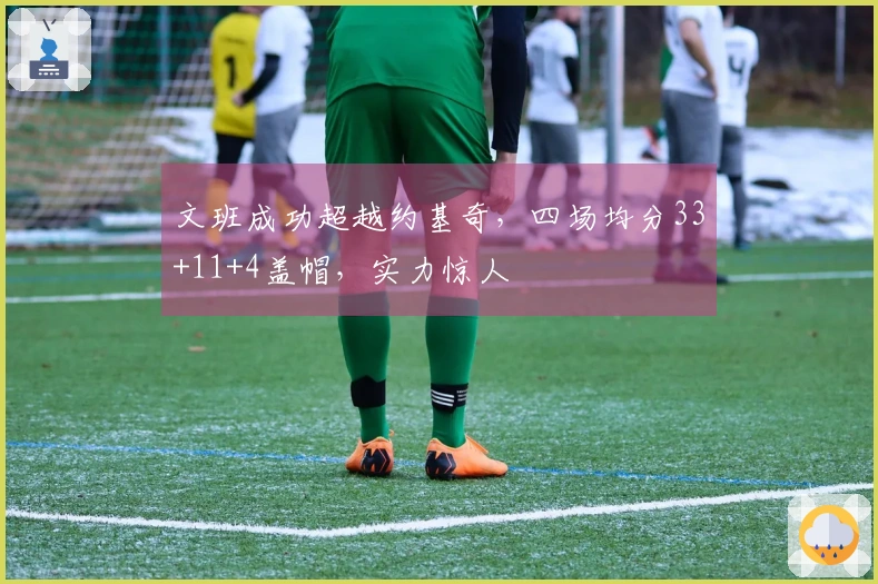 文班成功超越约基奇，四场均分33+11+4盖帽，实力惊人