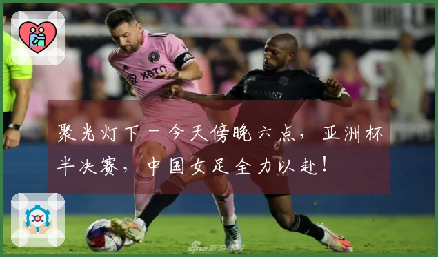 聚光灯下 - 今天傍晚六点，亚洲杯半决赛，中国女足全力以赴！