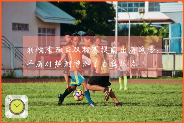 利物浦面临双杯赛提前出局风险，平局对热刺增加了自我压力