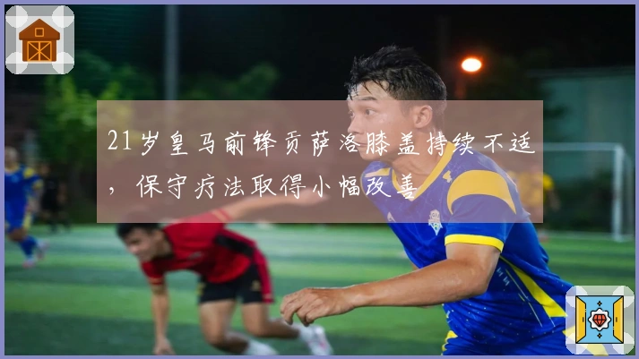 21岁皇马前锋贡萨洛膝盖持续不适，保守疗法取得小幅改善