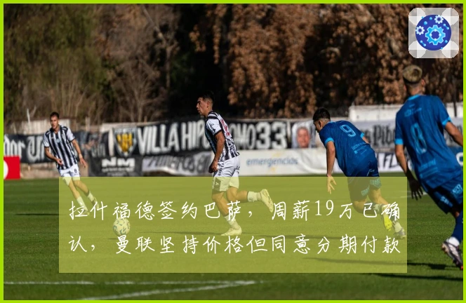 拉什福德签约巴萨，周薪19万已确认，曼联坚持价格但同意分期付款！