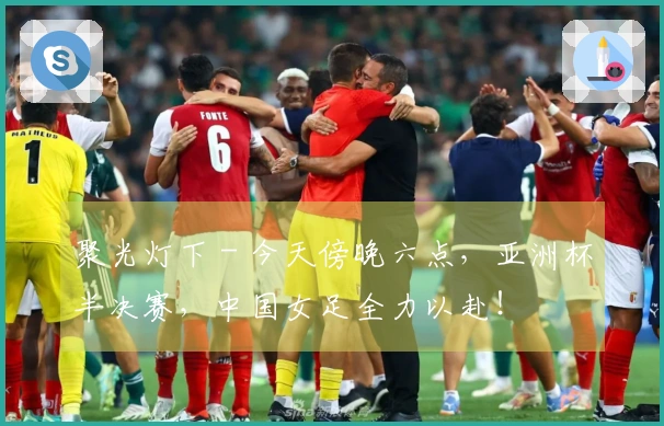 聚光灯下 - 今天傍晚六点，亚洲杯半决赛，中国女足全力以赴！