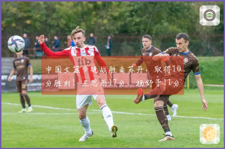 中国女篮今晚战胜南苏丹，取得10分胜利！王思雨17分，杨舒予11分