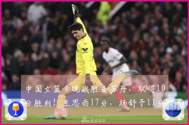 中国女篮今晚战胜南苏丹，取得10分胜利！王思雨17分，杨舒予11分