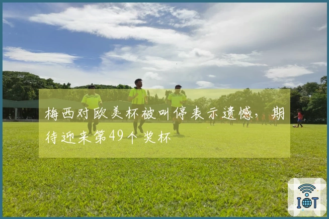 梅西对欧美杯被叫停表示遗憾，期待迎来第49个奖杯