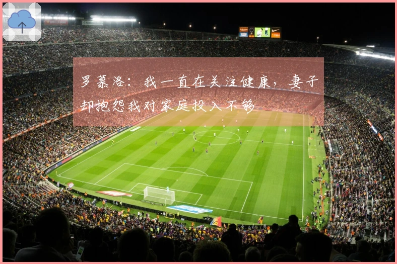 罗慕洛：我一直在关注健康，妻子却抱怨我对家庭投入不够