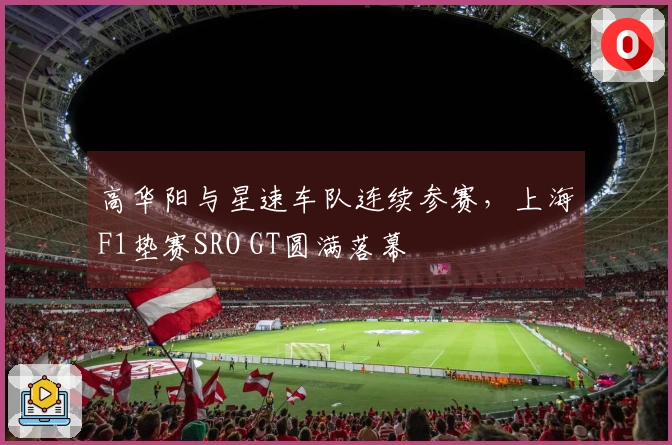 高华阳与星速车队连续参赛，上海F1垫赛SRO GT圆满落幕