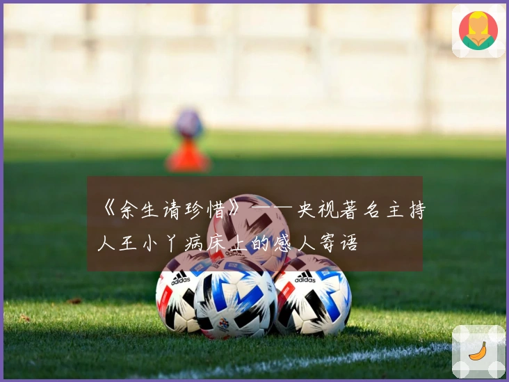 《余生请珍惜》——央视著名主持人王小丫病床上的感人寄语