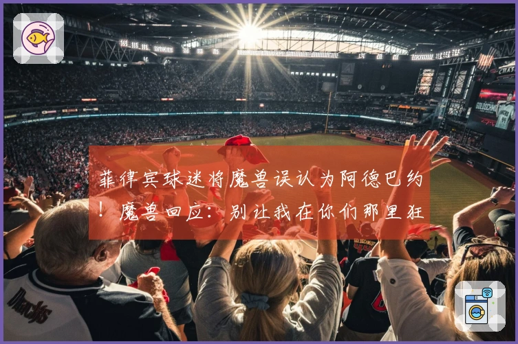 菲律宾球迷将魔兽误认为阿德巴约！魔兽回应：别让我在你们那里狂砍85分