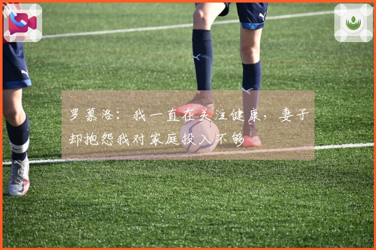 罗慕洛：我一直在关注健康，妻子却抱怨我对家庭投入不够