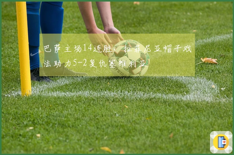 巴萨主场14连胜，拉菲尼亚帽子戏法助力5-2复仇塞维利亚