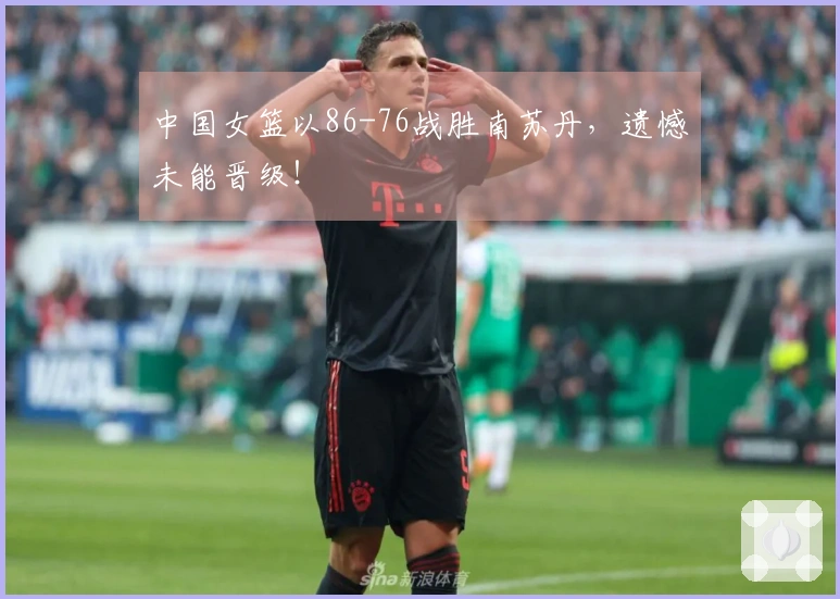 中国女篮以86-76战胜南苏丹，遗憾未能晋级！