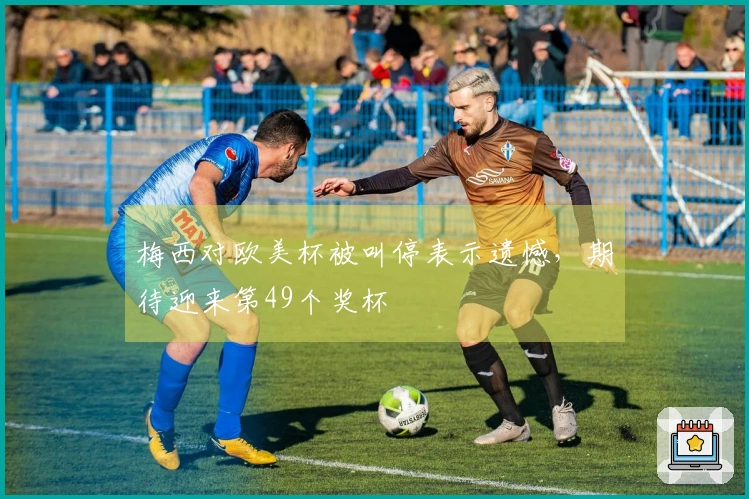 梅西对欧美杯被叫停表示遗憾，期待迎来第49个奖杯